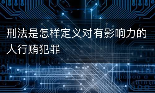 刑法是怎样定义对有影响力的人行贿犯罪