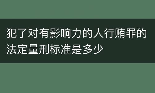 犯了对有影响力的人行贿罪的法定量刑标准是多少