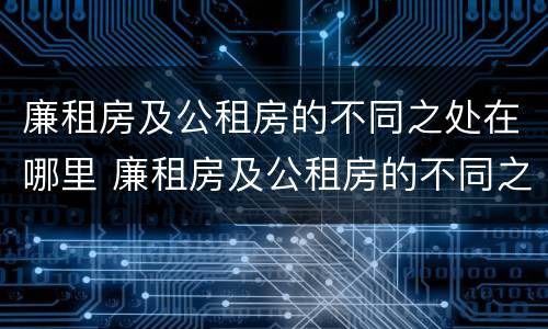 廉租房及公租房的不同之处在哪里 廉租房及公租房的不同之处在哪里呢