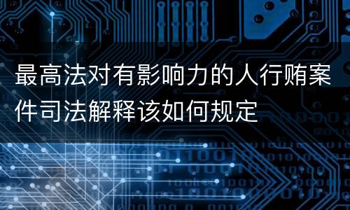 最高法对有影响力的人行贿案件司法解释该如何规定