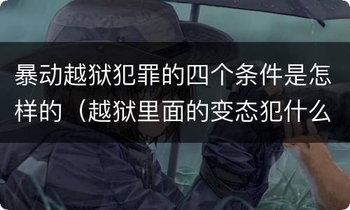 暴动越狱犯罪的四个条件是怎样的（越狱里面的变态犯什么罪）