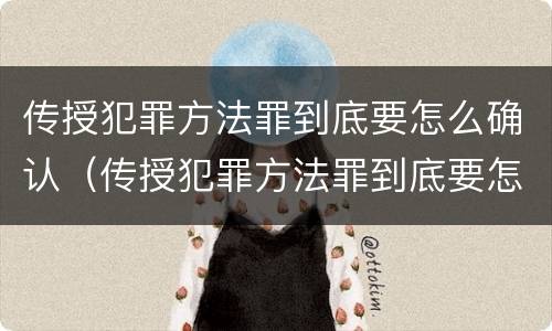 传授犯罪方法罪到底要怎么确认（传授犯罪方法罪到底要怎么确认呢）