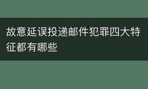 故意延误投递邮件犯罪四大特征都有哪些