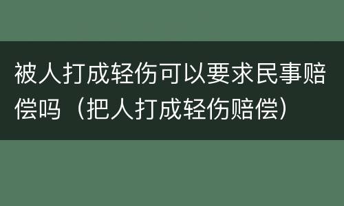 被人打成轻伤可以要求民事赔偿吗（把人打成轻伤赔偿）