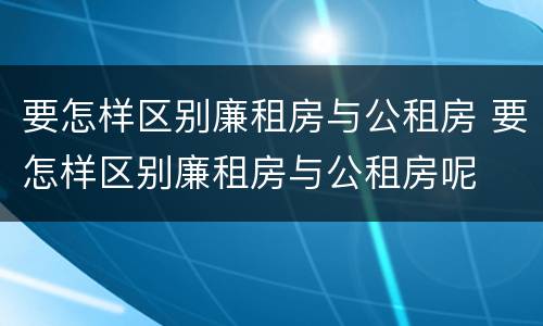 要怎样区别廉租房与公租房 要怎样区别廉租房与公租房呢