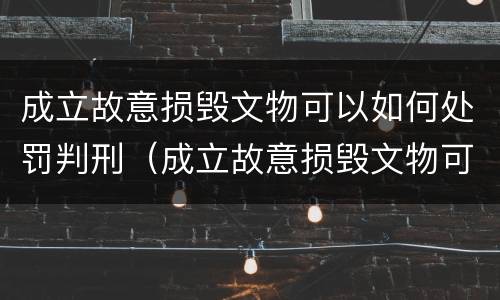 成立故意损毁文物可以如何处罚判刑（成立故意损毁文物可以如何处罚判刑吗）