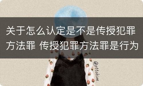关于怎么认定是不是传授犯罪方法罪 传授犯罪方法罪是行为犯吗