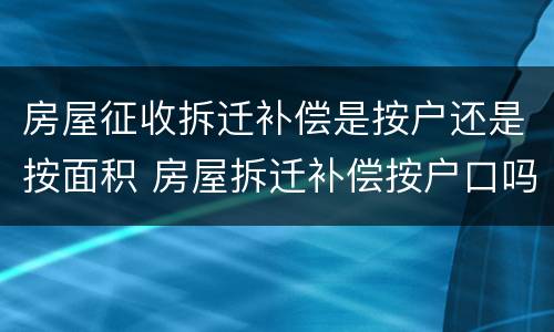 房屋征收拆迁补偿是按户还是按面积 房屋拆迁补偿按户口吗