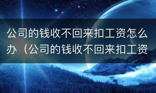 公司的钱收不回来扣工资怎么办（公司的钱收不回来扣工资怎么办呢）