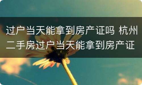过户当天能拿到房产证吗 杭州二手房过户当天能拿到房产证吗