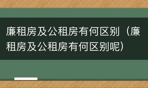 廉租房及公租房有何区别（廉租房及公租房有何区别呢）
