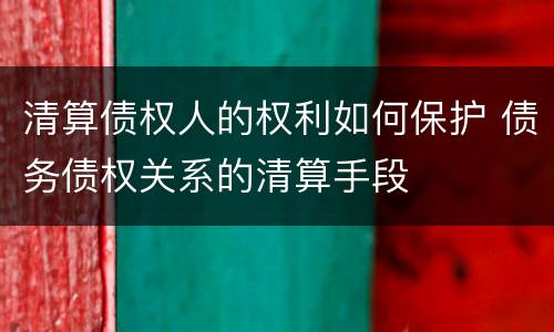 清算债权人的权利如何保护 债务债权关系的清算手段