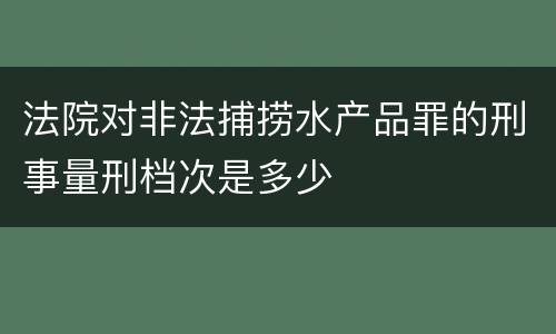 法院对非法捕捞水产品罪的刑事量刑档次是多少
