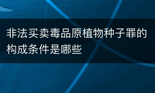 非法买卖毒品原植物种子罪的构成条件是哪些