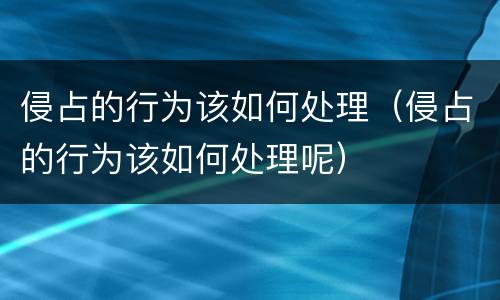 侵占的行为该如何处理（侵占的行为该如何处理呢）