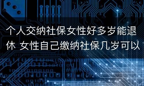 个人交纳社保女性好多岁能退休 女性自己缴纳社保几岁可以退休