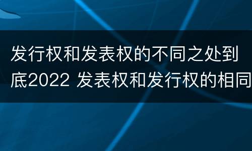 发行权和发表权的不同之处到底2022 发表权和发行权的相同点