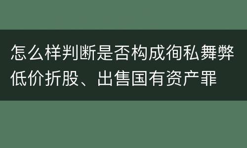 怎么样判断是否构成徇私舞弊低价折股、出售国有资产罪