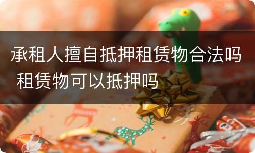 承租人擅自抵押租赁物合法吗 租赁物可以抵押吗
