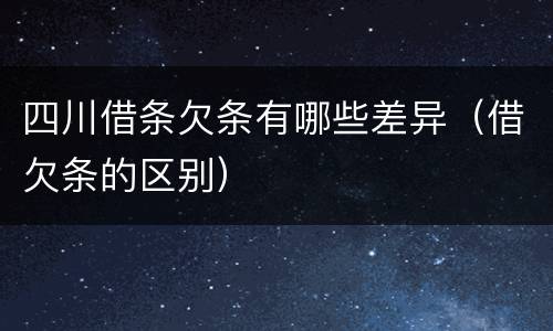 四川借条欠条有哪些差异（借欠条的区别）