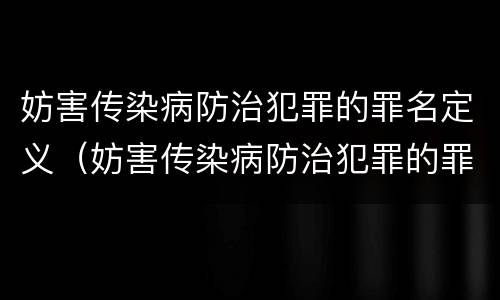 妨害传染病防治犯罪的罪名定义（妨害传染病防治犯罪的罪名定义是什么）