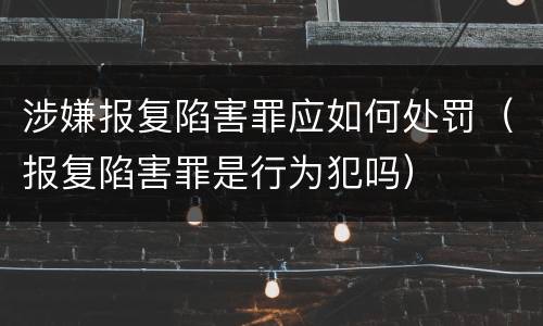 涉嫌报复陷害罪应如何处罚（报复陷害罪是行为犯吗）