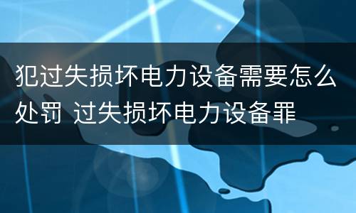 犯过失损坏电力设备需要怎么处罚 过失损坏电力设备罪