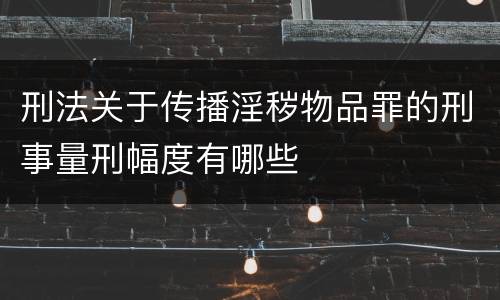 刑法关于传播淫秽物品罪的刑事量刑幅度有哪些