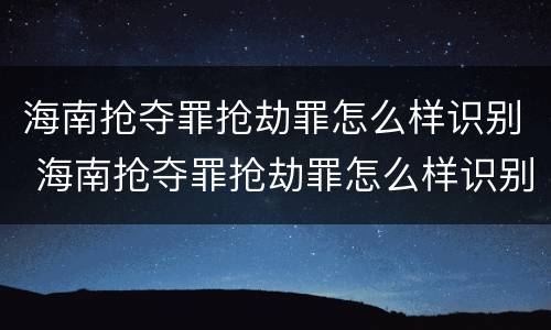 海南抢夺罪抢劫罪怎么样识别 海南抢夺罪抢劫罪怎么样识别认定