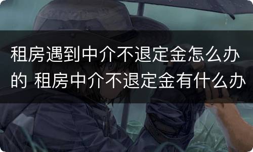 租房遇到中介不退定金怎么办的 租房中介不退定金有什么办法吗?