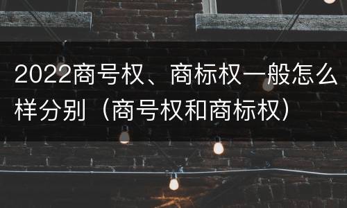 2022商号权、商标权一般怎么样分别（商号权和商标权）