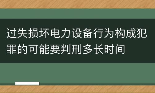 过失损坏电力设备行为构成犯罪的可能要判刑多长时间