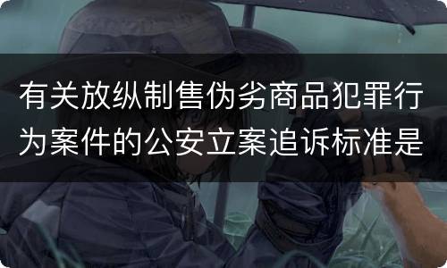 有关放纵制售伪劣商品犯罪行为案件的公安立案追诉标准是什么