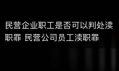 民营企业职工是否可以判处渎职罪 民营公司员工渎职罪