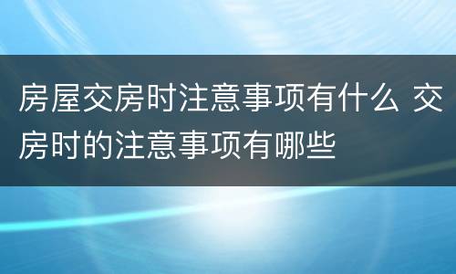 房屋交房时注意事项有什么 交房时的注意事项有哪些