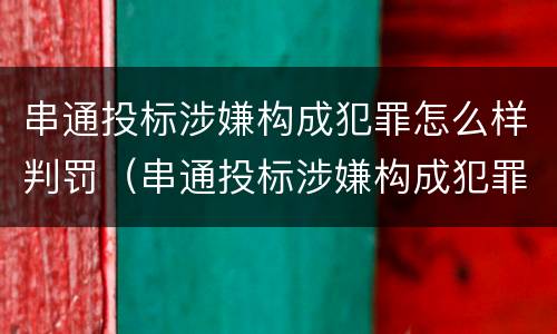 串通投标涉嫌构成犯罪怎么样判罚（串通投标涉嫌构成犯罪怎么样判罚呢）