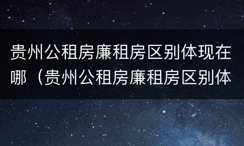 贵州公租房廉租房区别体现在哪（贵州公租房廉租房区别体现在哪些方面）