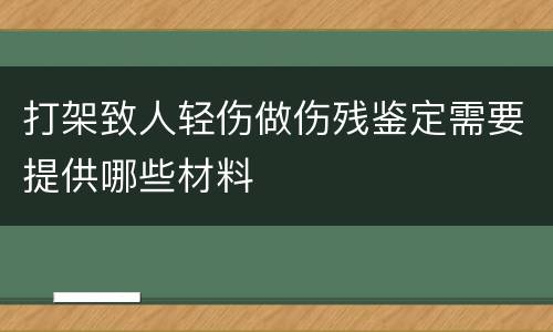 打架致人轻伤做伤残鉴定需要提供哪些材料