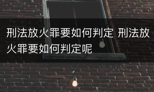 刑法放火罪要如何判定 刑法放火罪要如何判定呢