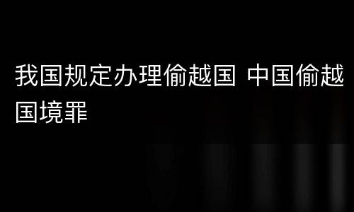 我国规定办理偷越国 中国偷越国境罪