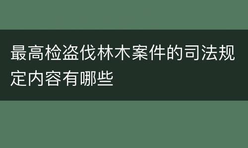 最高检盗伐林木案件的司法规定内容有哪些