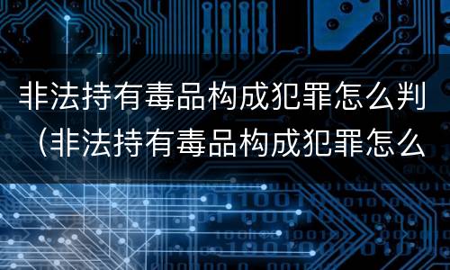 非法持有毒品构成犯罪怎么判（非法持有毒品构成犯罪怎么判的）