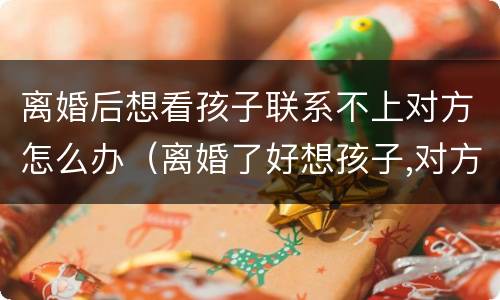 离婚后想看孩子联系不上对方怎么办（离婚了好想孩子,对方又不给看怎么办）