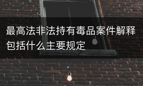 最高法非法持有毒品案件解释包括什么主要规定