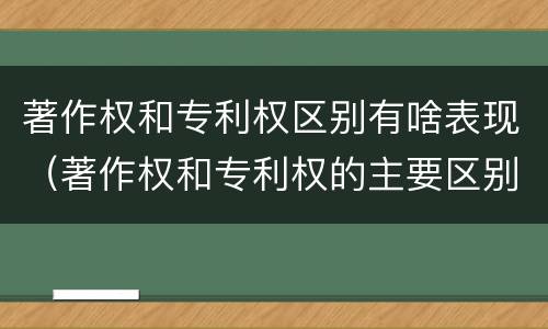 著作权和专利权区别有啥表现（著作权和专利权的主要区别）