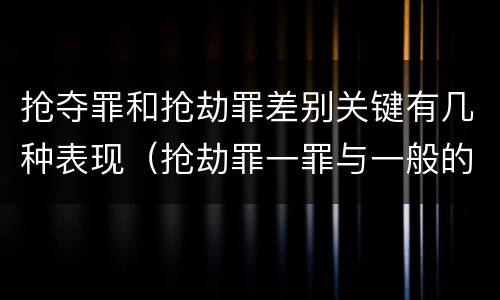 抢夺罪和抢劫罪差别关键有几种表现（抢劫罪一罪与一般的抢劫罪区别）