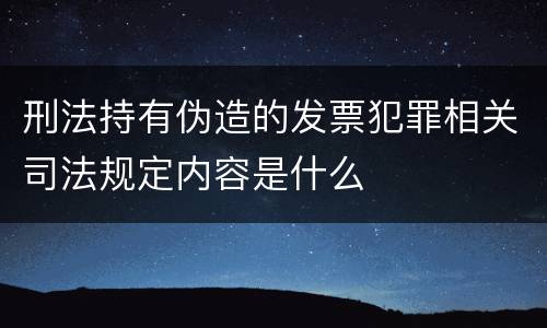 刑法持有伪造的发票犯罪相关司法规定内容是什么