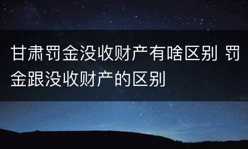 甘肃罚金没收财产有啥区别 罚金跟没收财产的区别
