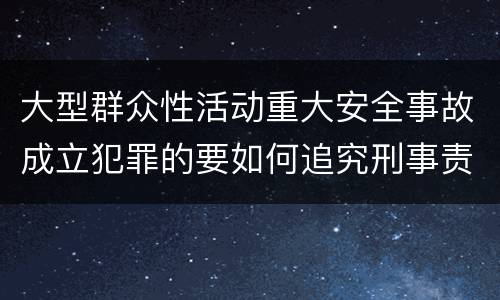 大型群众性活动重大安全事故成立犯罪的要如何追究刑事责任