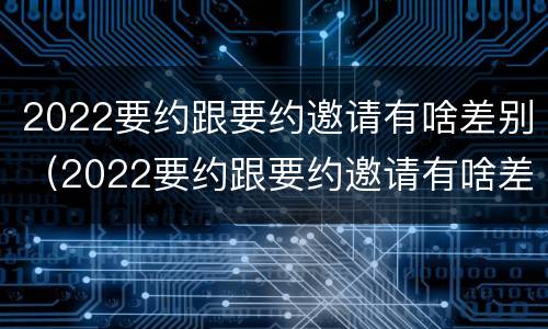 2022要约跟要约邀请有啥差别（2022要约跟要约邀请有啥差别吗）